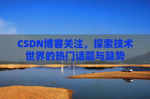 CSDN博客关注，探索技术世界的热门话题与趋势